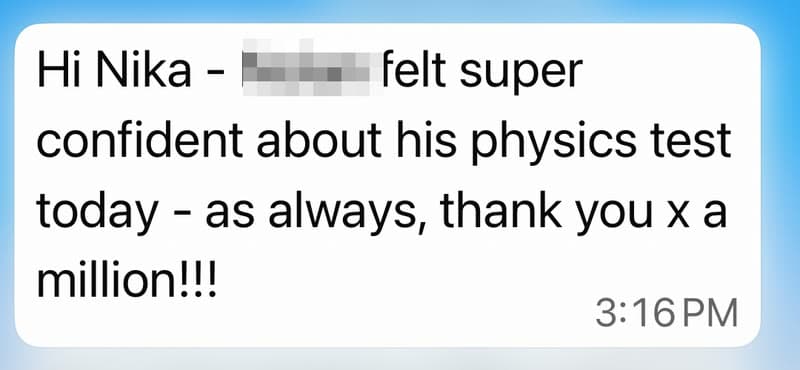 Text message from a parent: “Hi Nika — [name removed] felt super confident about his physics test today — as always, thank you x a million!!!”